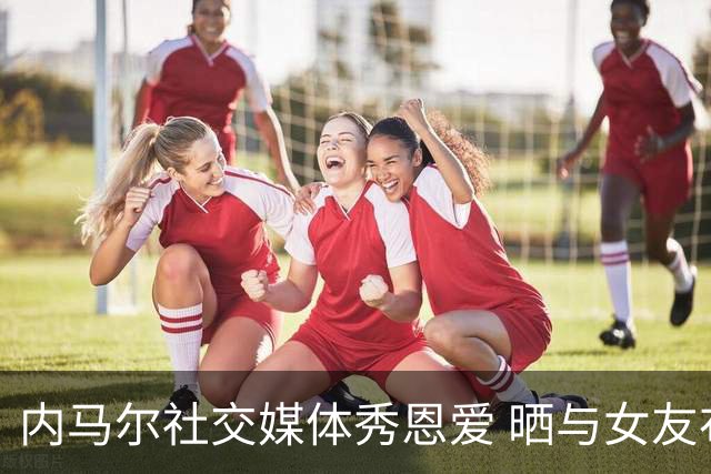 内马尔社交媒体秀恩爱 晒与女友布鲁娜接吻照片